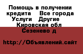 Помощь в получении кредита  - Все города Услуги » Другие   . Кировская обл.,Сезенево д.